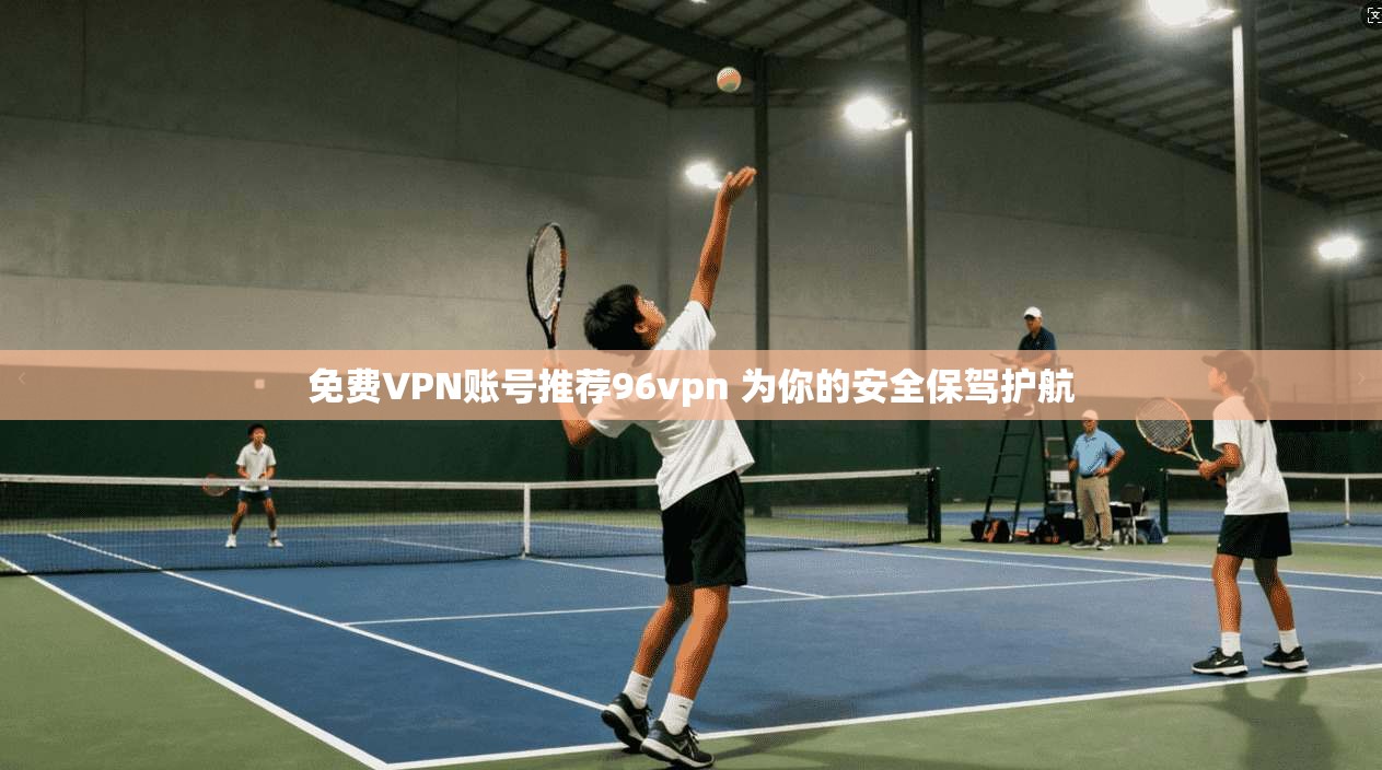 免费VPN账号推荐96vpn 为你的安全保驾护航