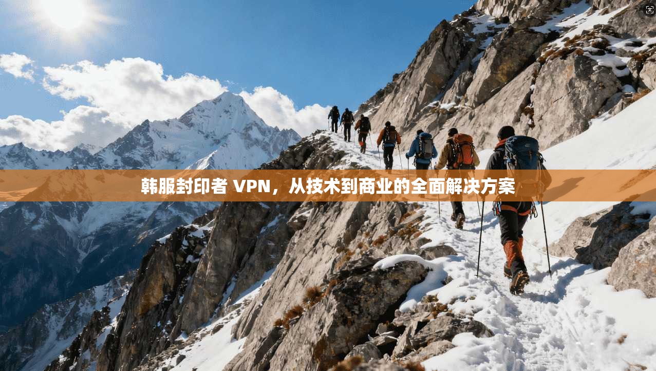 韩服封印者 VPN，从技术到商业的全面解决方案