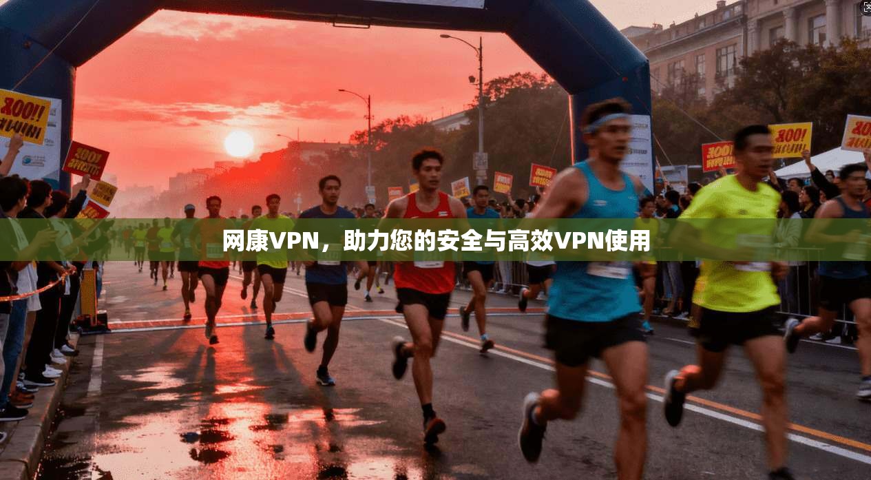 网康VPN，助力您的安全与高效VPN使用