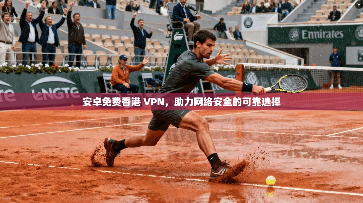 安卓免费香港 VPN，助力网络安全的可靠选择