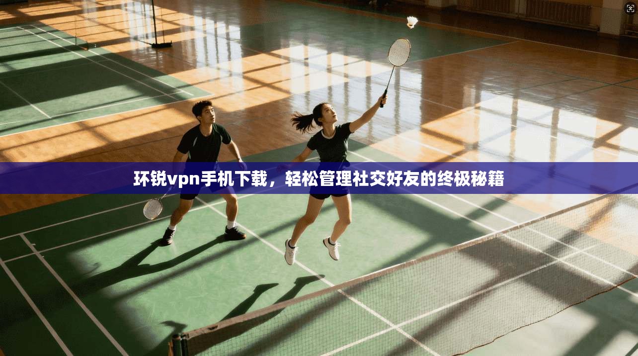 环锐vpn手机下载，轻松管理社交好友的终极秘籍