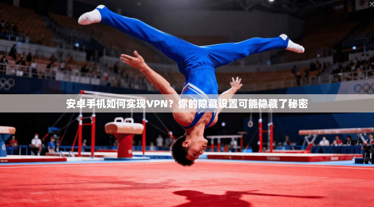 安卓手机如何实现VPN？你的隐藏设置可能隐藏了秘密