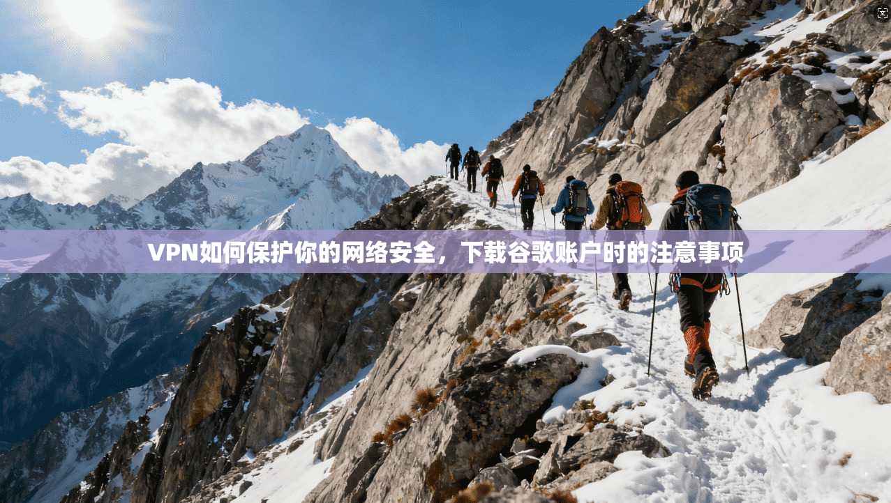 VPN如何保护你的网络安全，下载谷歌账户时的注意事项