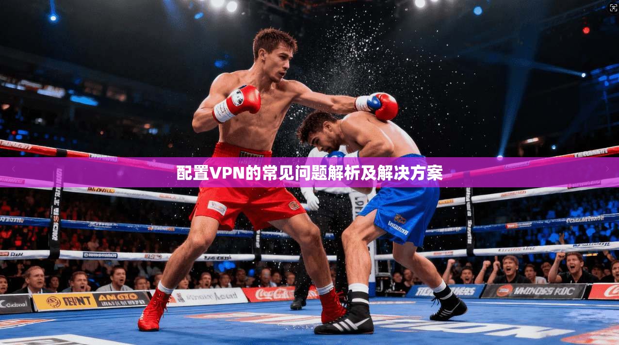 配置VPN的常见问题解析及解决方案