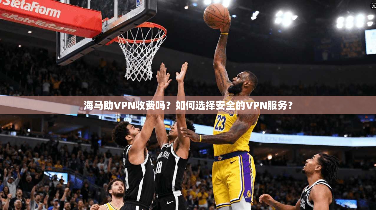 海马助VPN收费吗？如何选择安全的VPN服务？