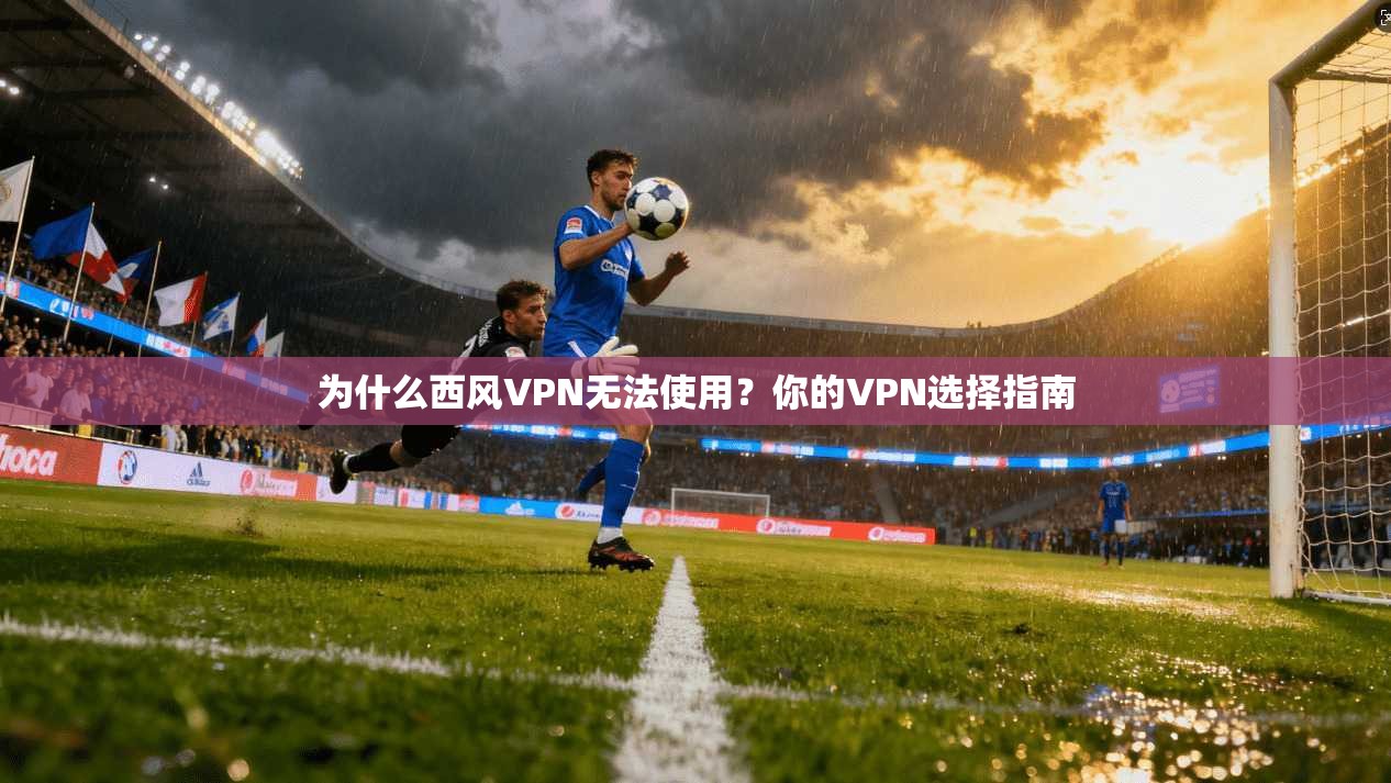 为什么西风VPN无法使用？你的VPN选择指南