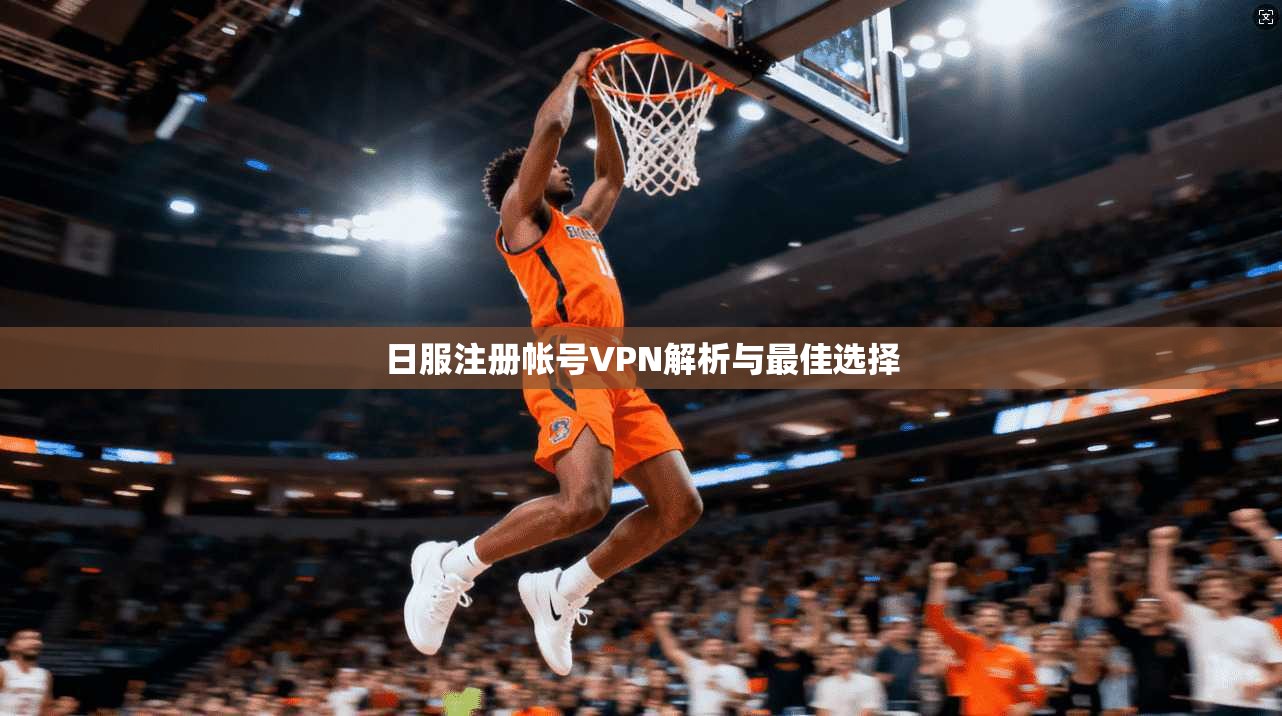 日服注册帐号VPN解析与最佳选择