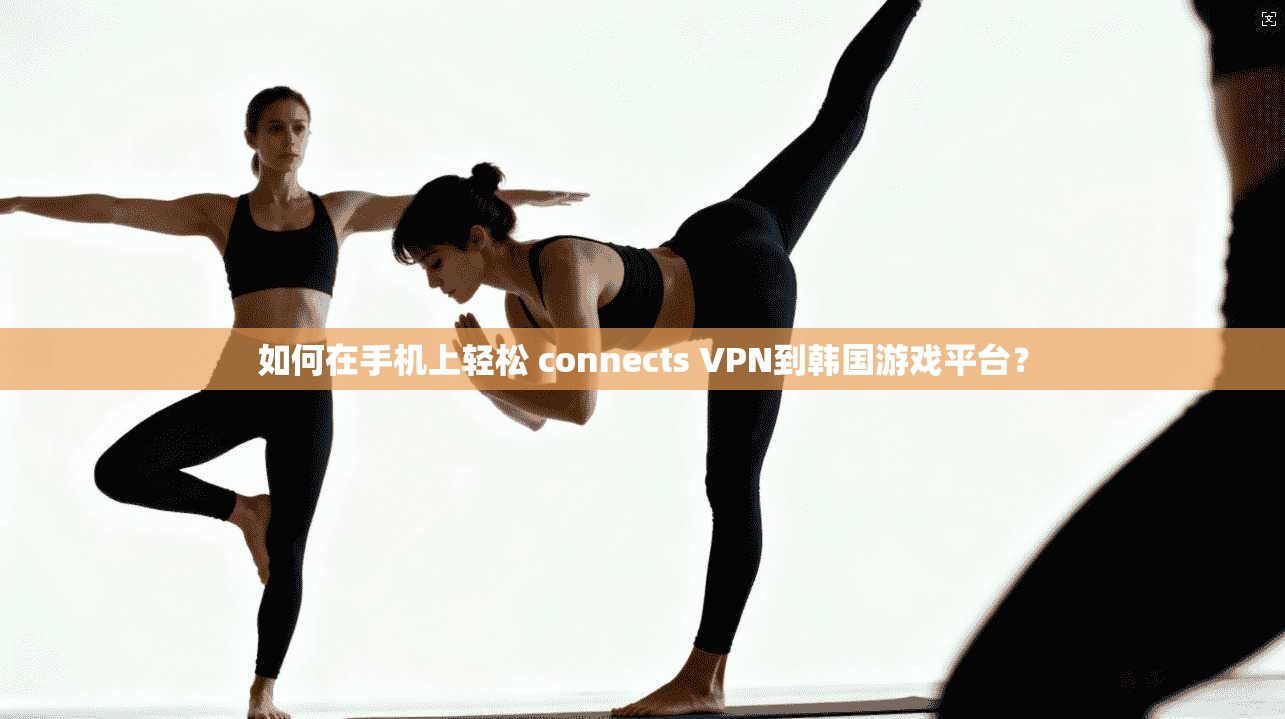 如何在手机上轻松 connects VPN到韩国游戏平台？