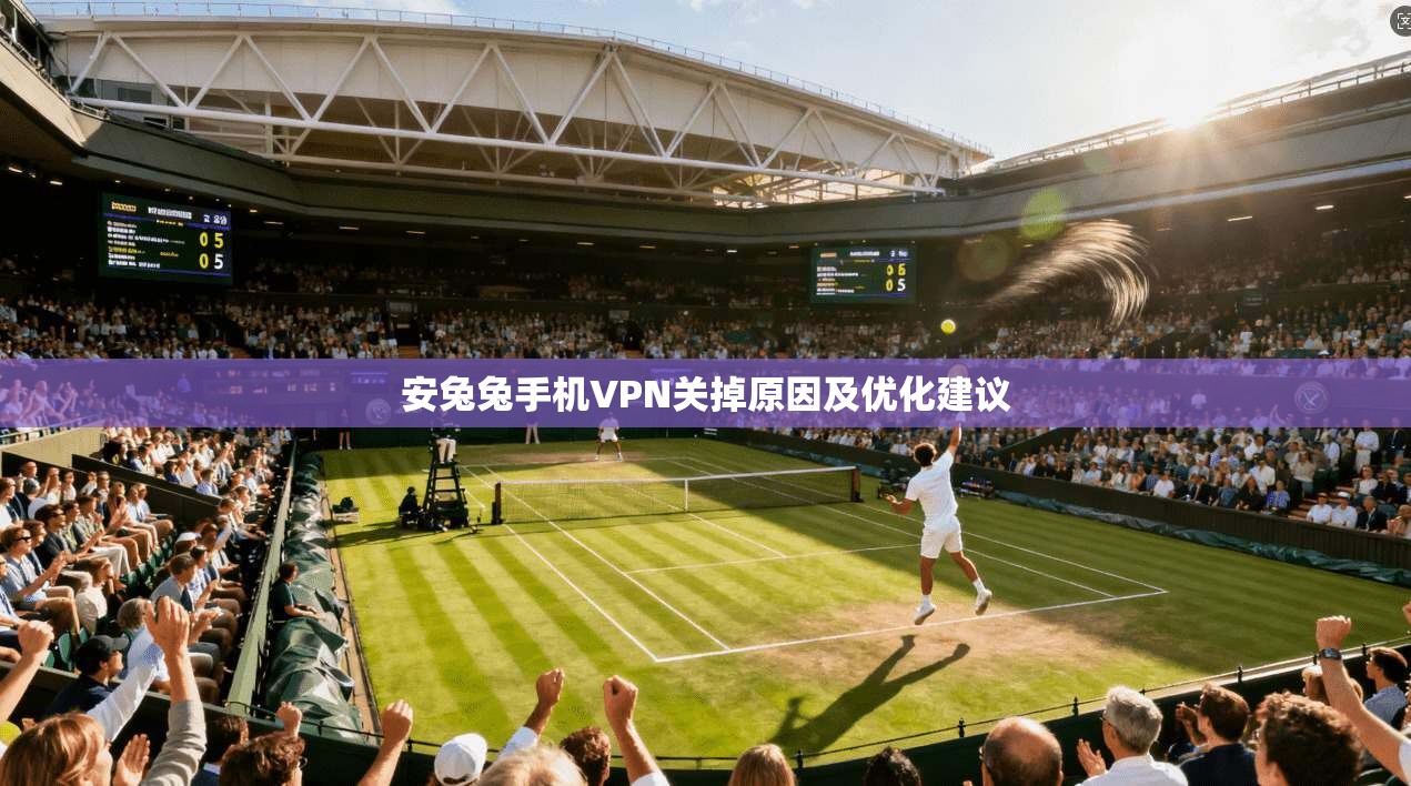 安兔兔手机VPN关掉原因及优化建议