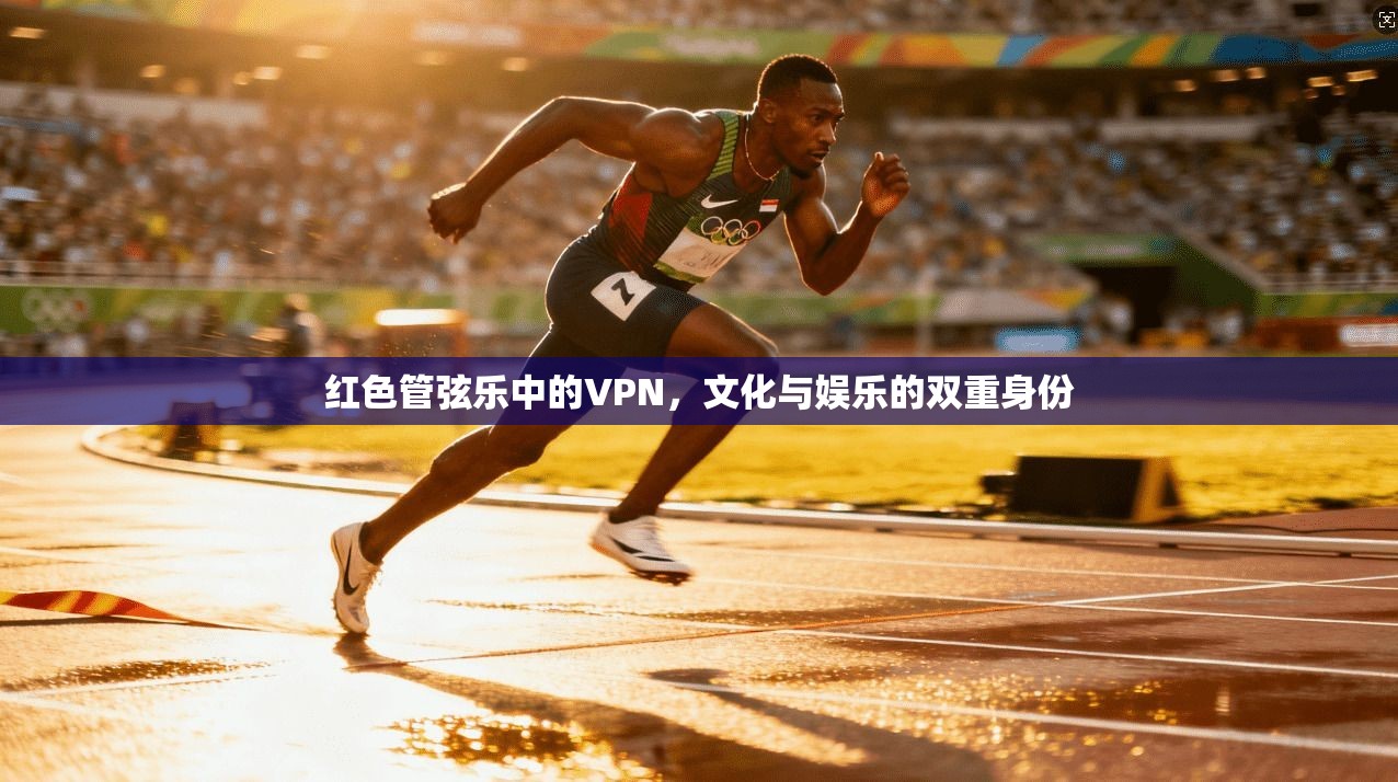 红色管弦乐中的VPN，文化与娱乐的双重身份