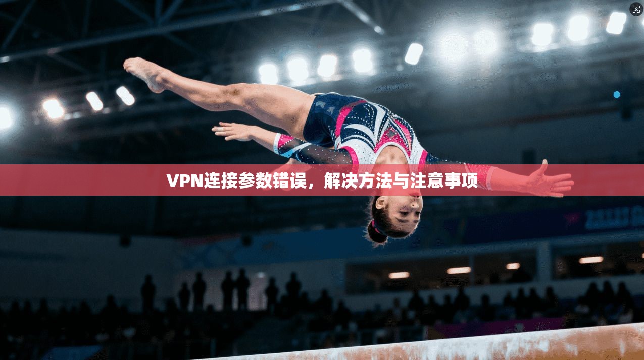 VPN连接参数错误，解决方法与注意事项