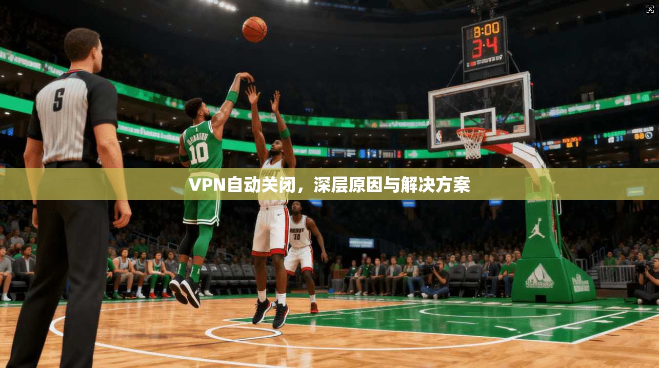 VPN自动关闭，深层原因与解决方案