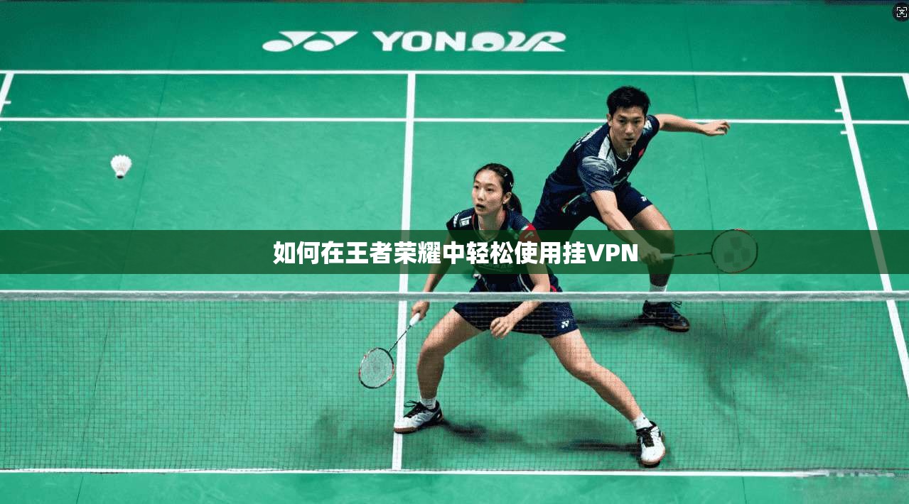如何在王者荣耀中轻松使用挂VPN