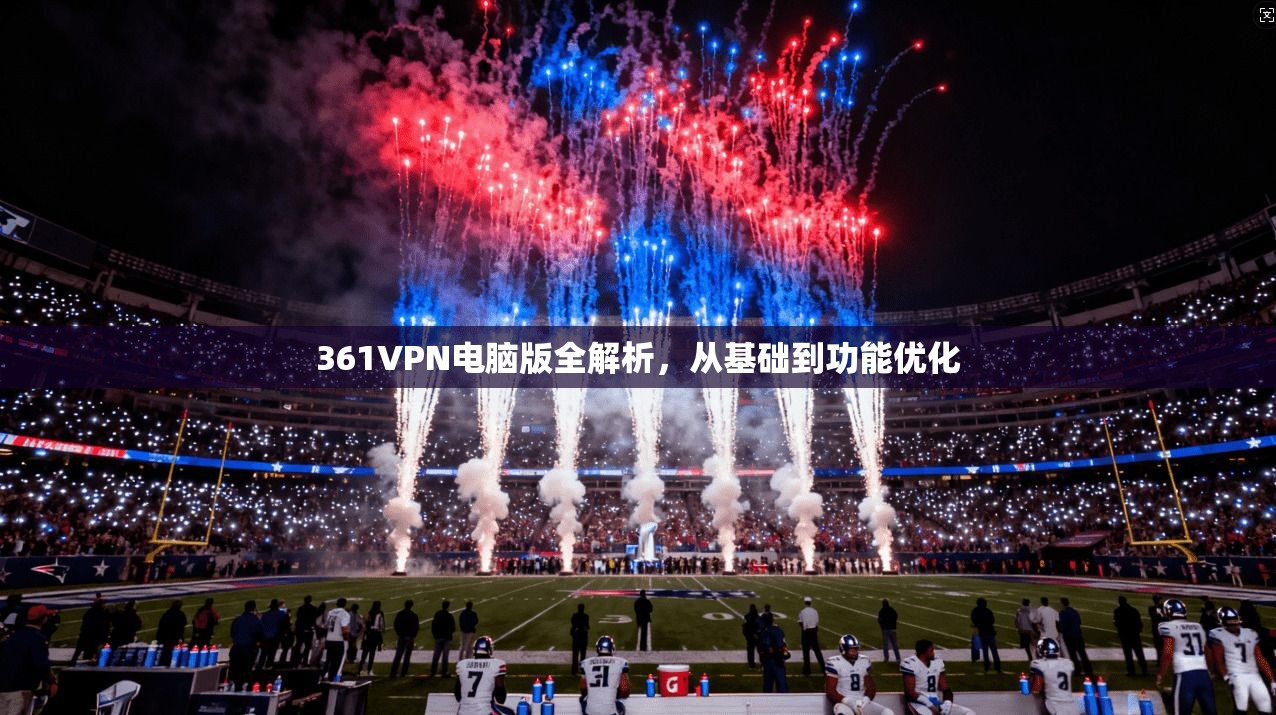 361VPN电脑版全解析，从基础到功能优化