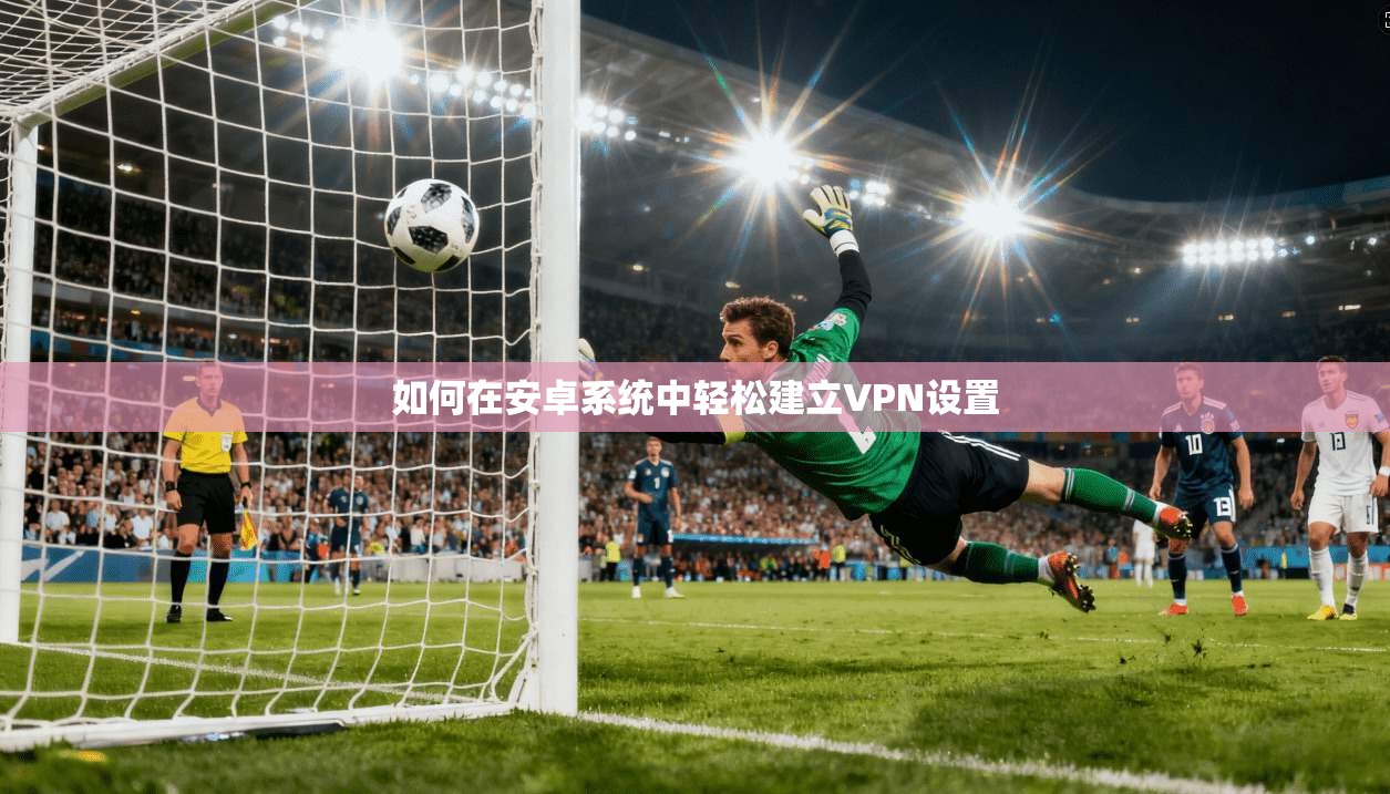 如何在安卓系统中轻松建立VPN设置