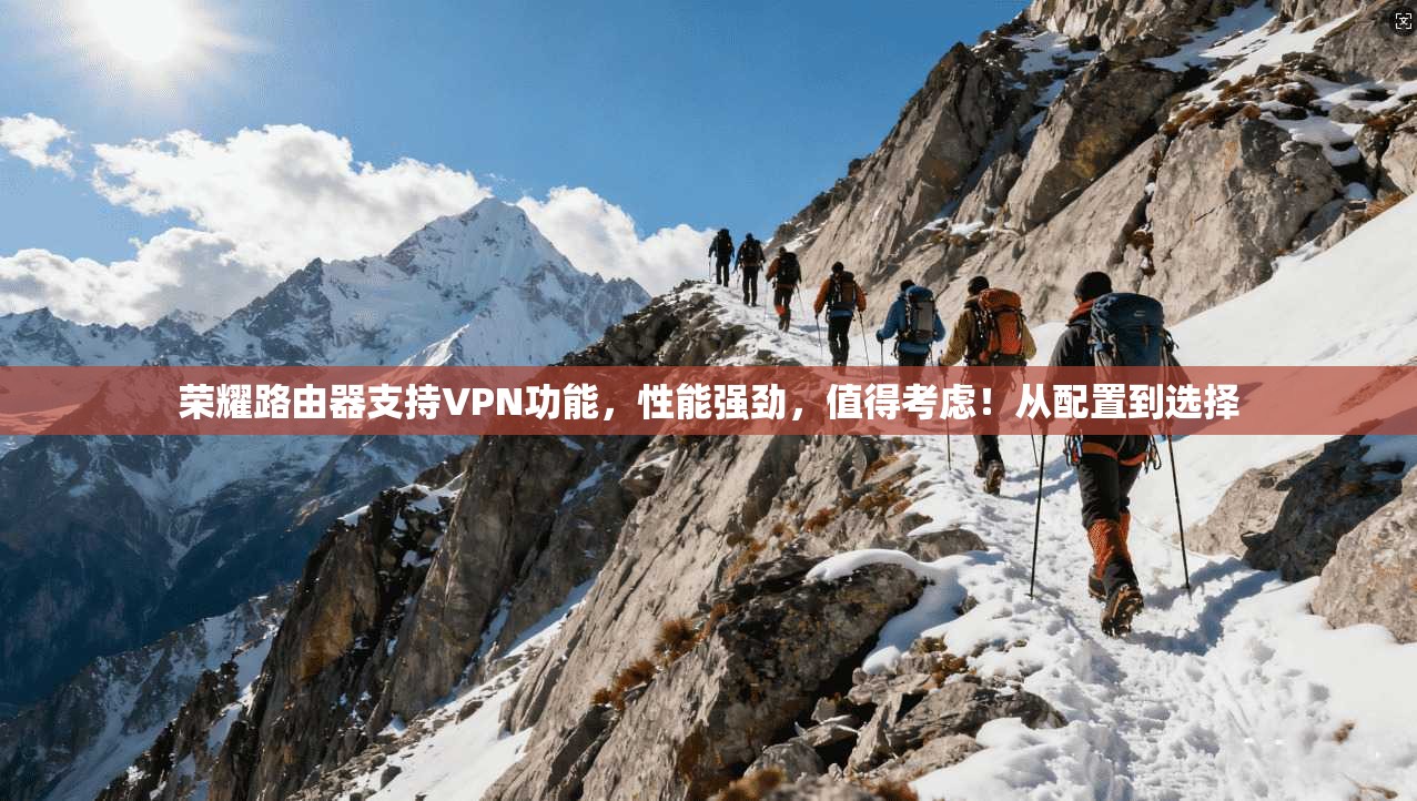 荣耀路由器支持VPN功能，性能强劲，值得考虑！从配置到选择