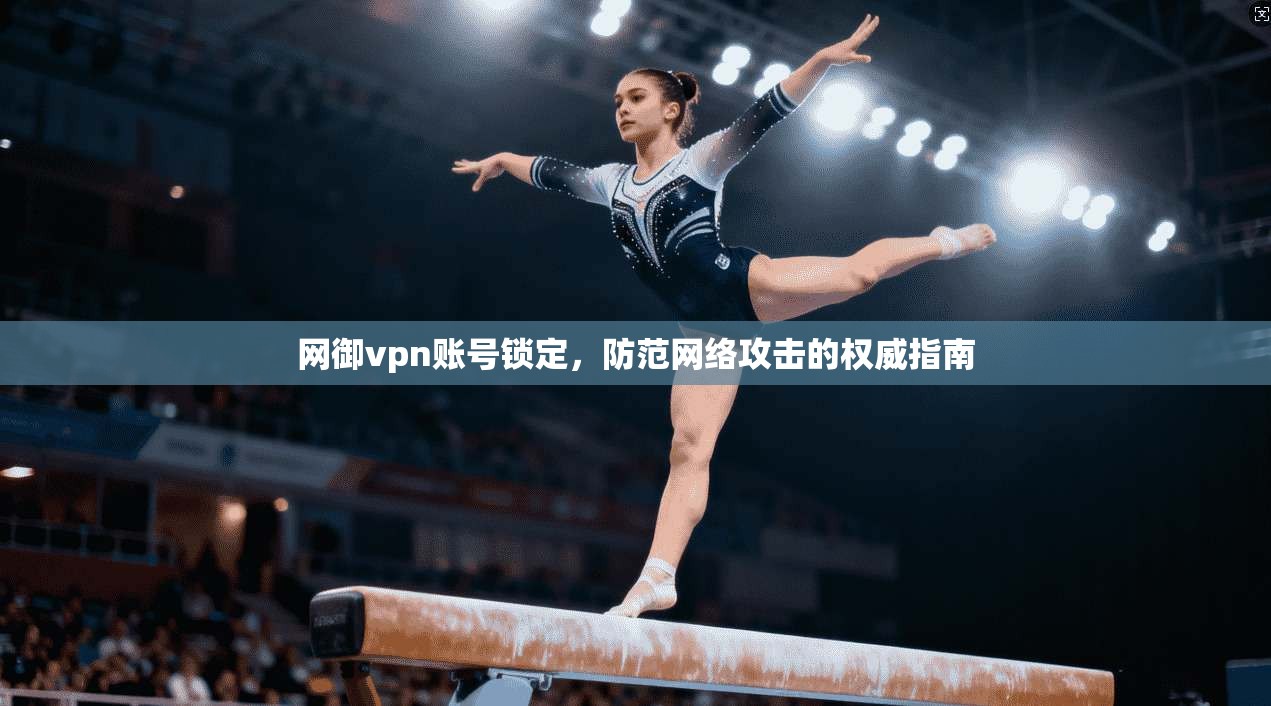 网御vpn账号锁定，防范网络攻击的权威指南
