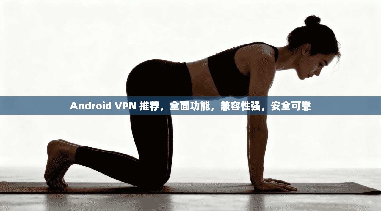 Android VPN 推荐，全面功能，兼容性强，安全可靠