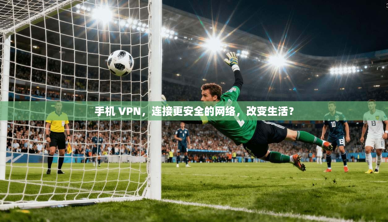手机 VPN，连接更安全的网络，改变生活？