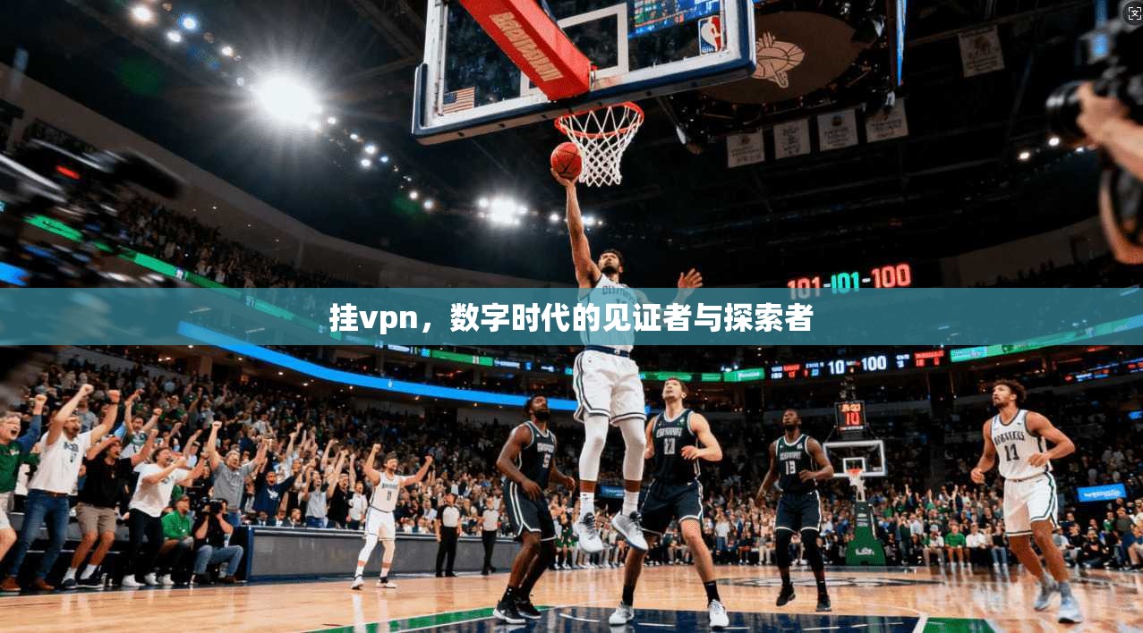 挂vpn，数字时代的见证者与探索者
