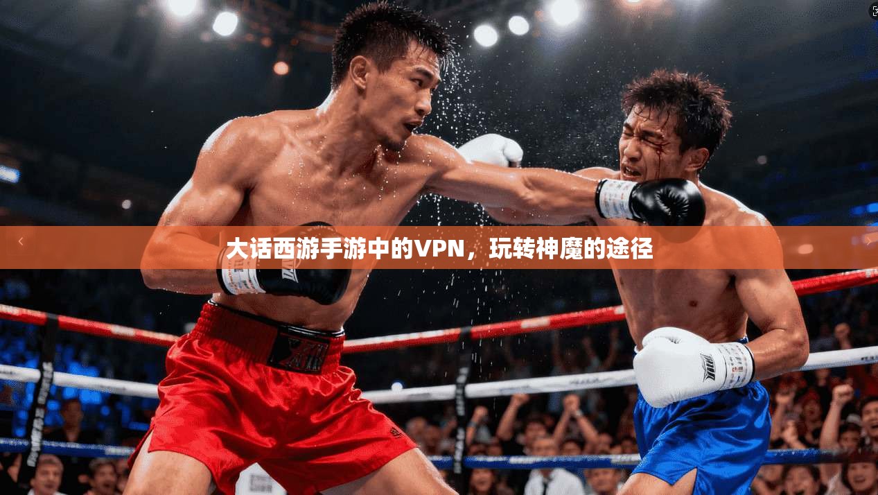 大话西游手游中的VPN，玩转神魔的途径
