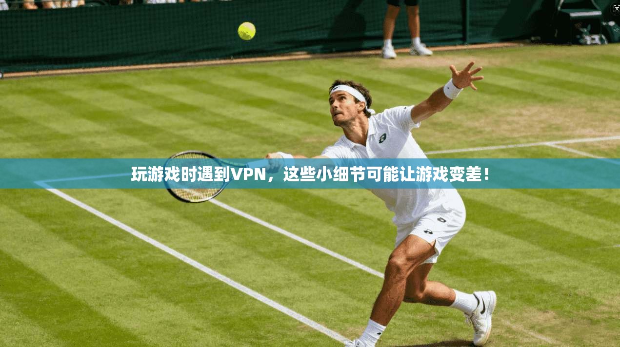玩游戏时遇到VPN，这些小细节可能让游戏变差！