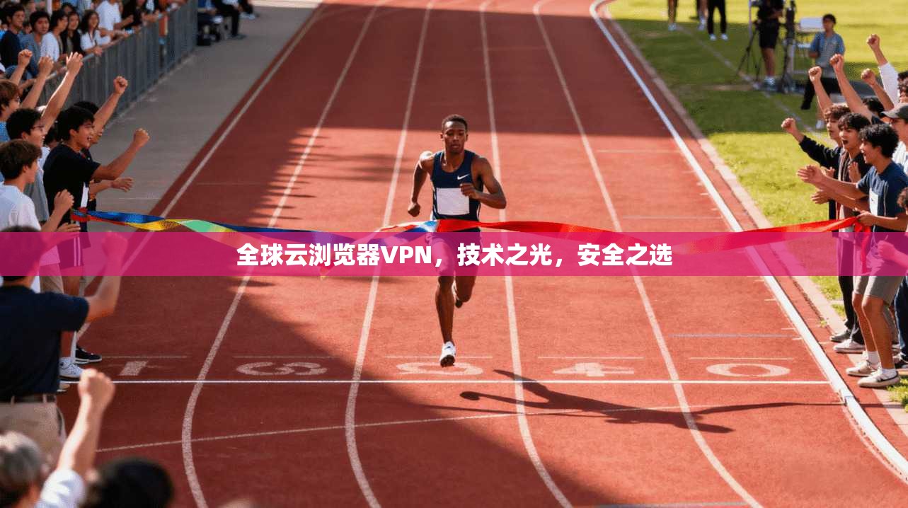 全球云浏览器VPN，技术之光，安全之选