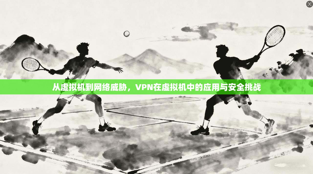 从虚拟机到网络威胁，VPN在虚拟机中的应用与安全挑战