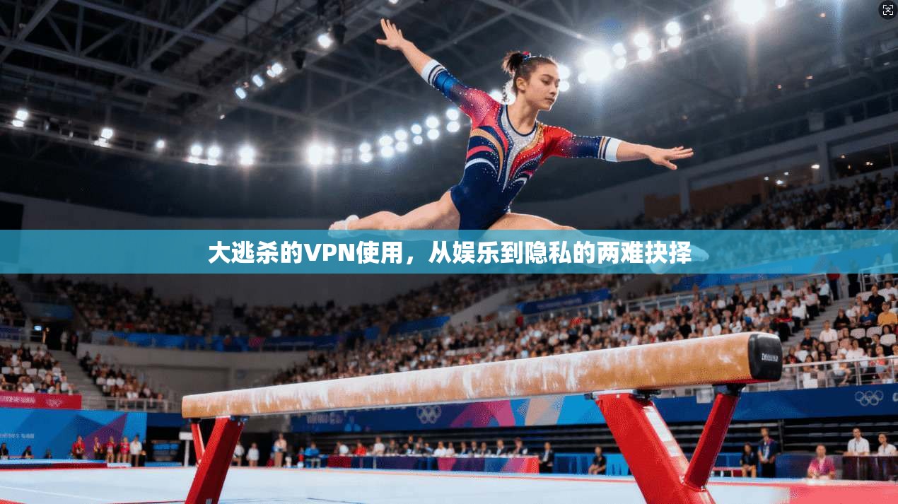 大逃杀的VPN使用，从娱乐到隐私的两难抉择