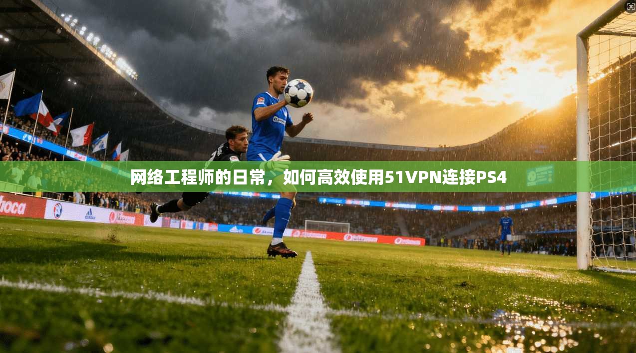 网络工程师的日常，如何高效使用51VPN连接PS4