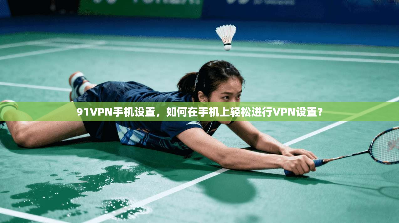 91VPN手机设置，如何在手机上轻松进行VPN设置？