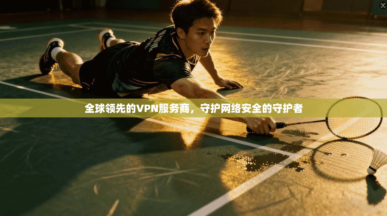 全球领先的VPN服务商，守护网络安全的守护者