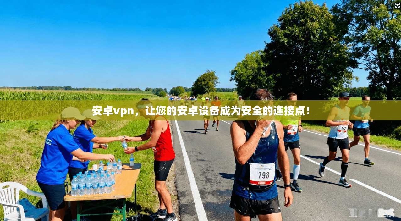 安卓vpn，让您的安卓设备成为安全的连接点！