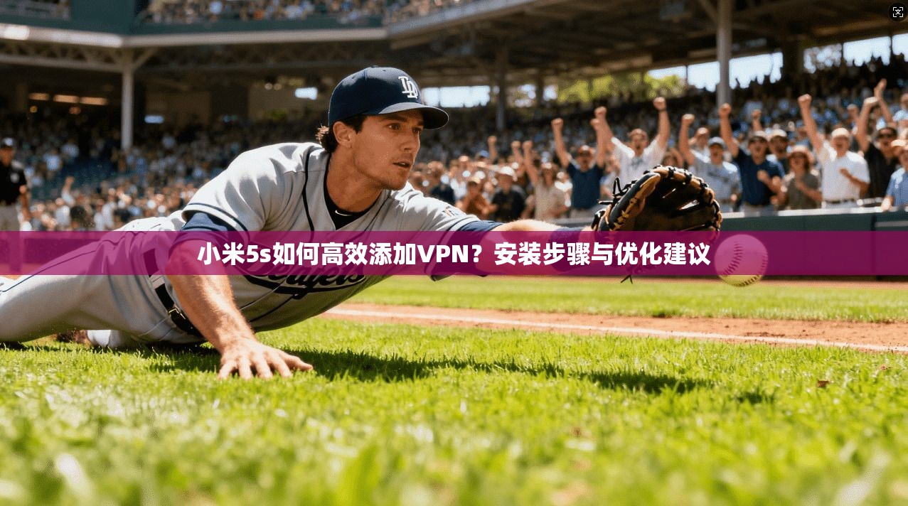 小米5s如何高效添加VPN？安装步骤与优化建议