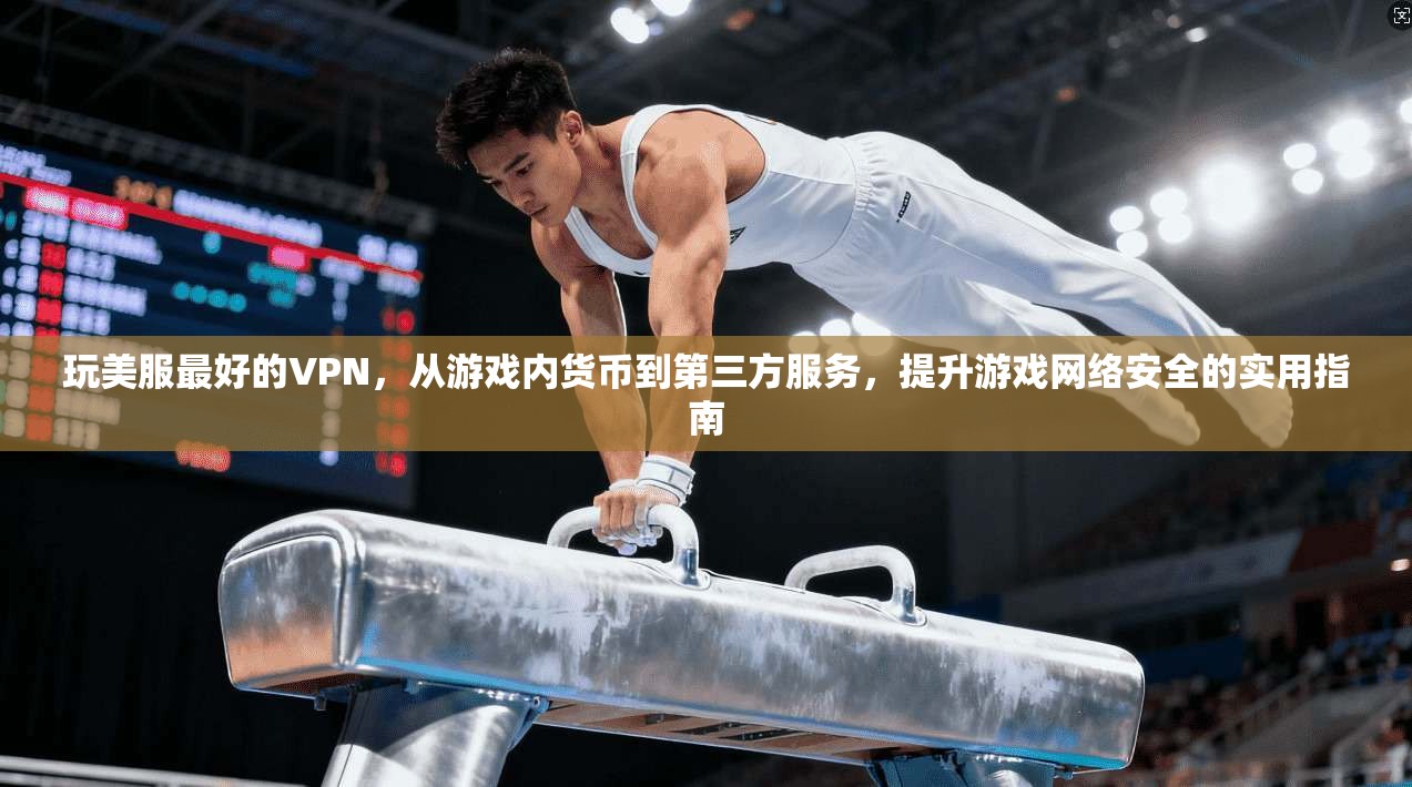 玩美服最好的VPN，从游戏内货币到第三方服务，提升游戏网络安全的实用指南