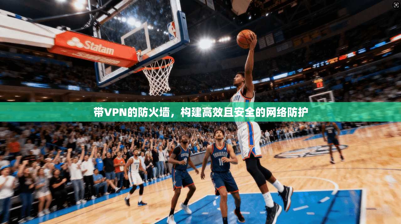 带VPN的防火墙，构建高效且安全的网络防护