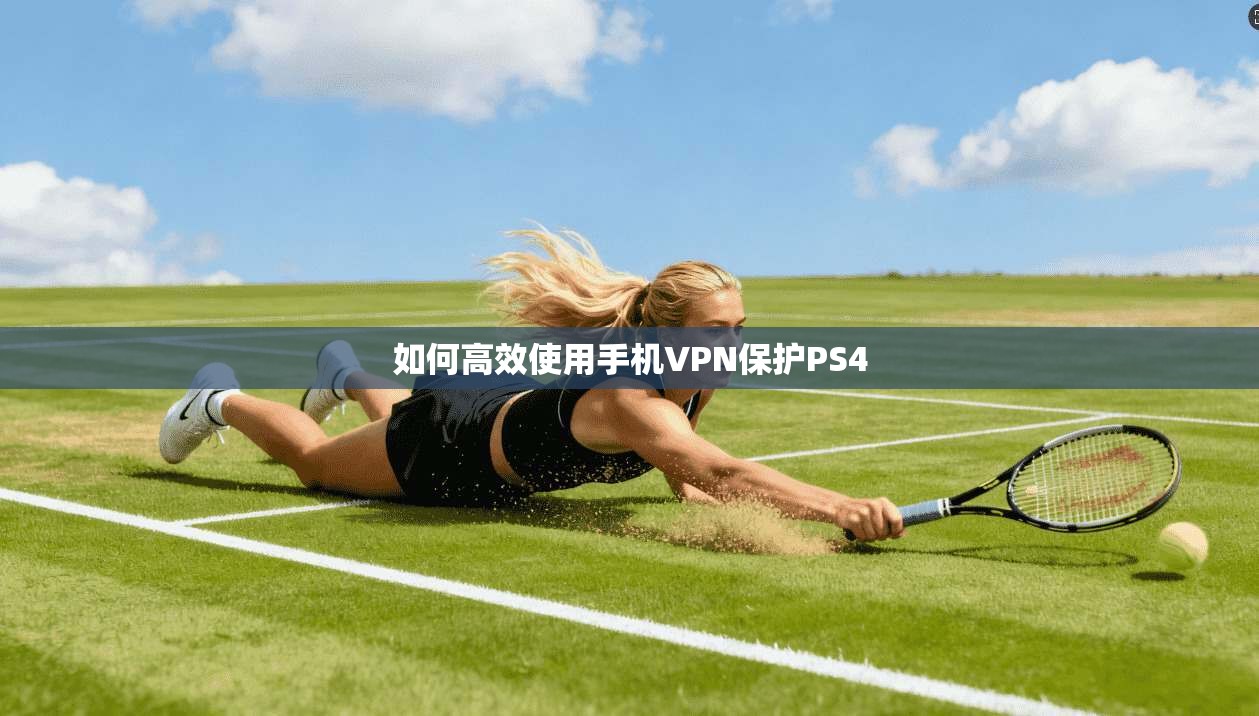 如何高效使用手机VPN保护PS4