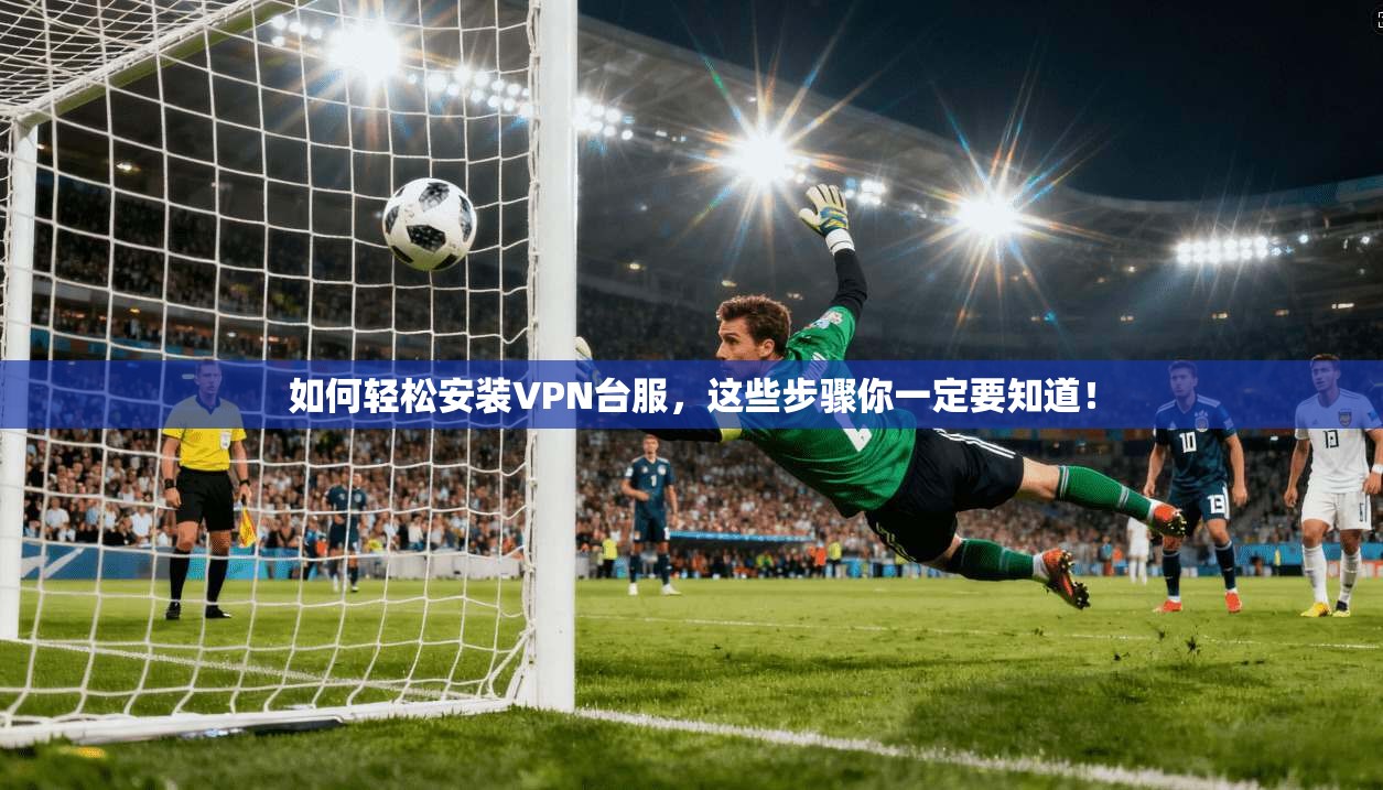 如何轻松安装VPN台服，这些步骤你一定要知道！