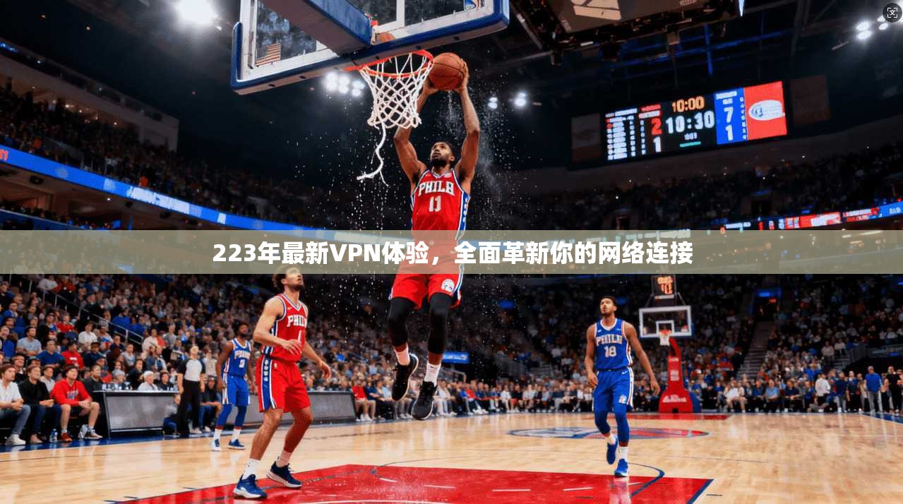 223年最新VPN体验，全面革新你的网络连接