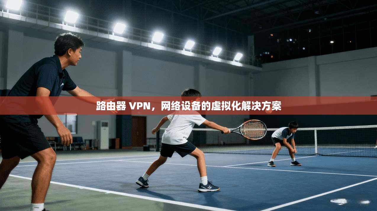 路由器 VPN，网络设备的虚拟化解决方案