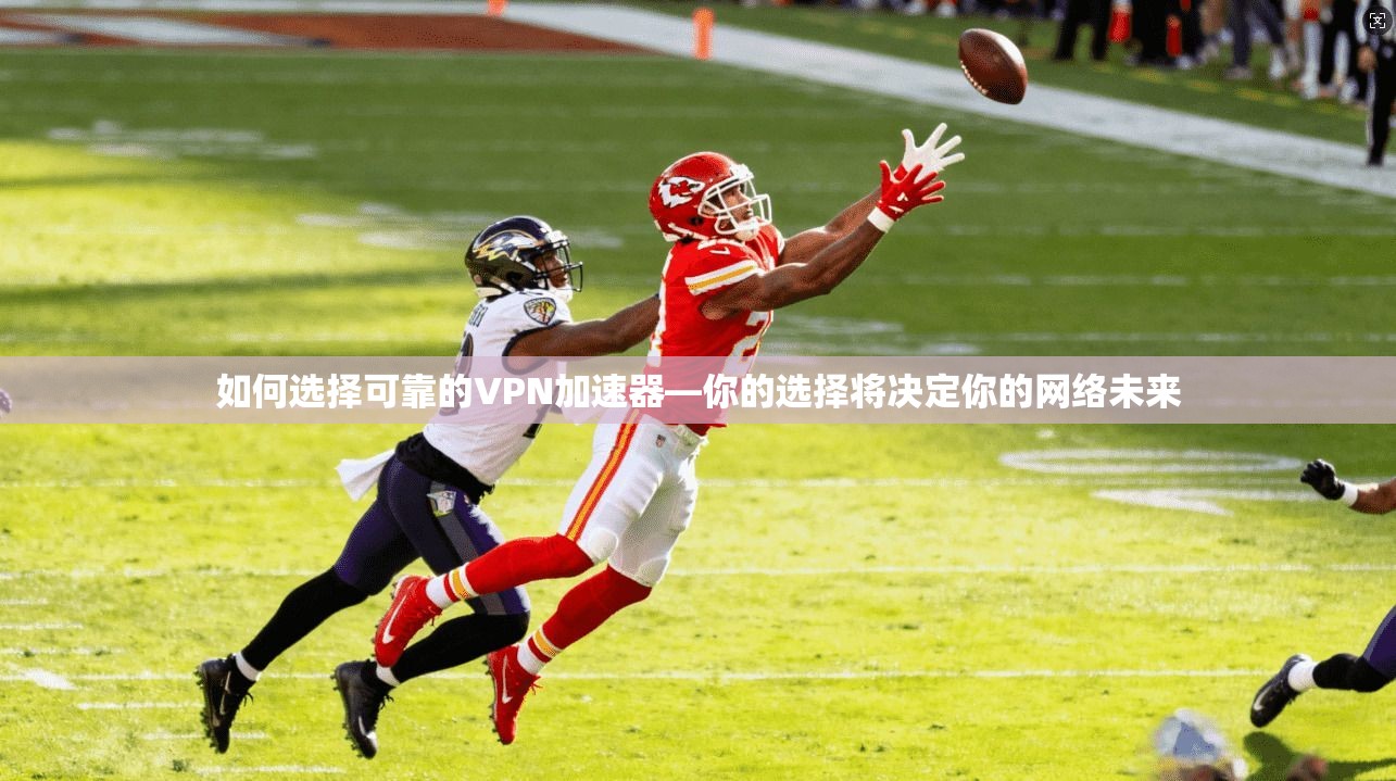 如何选择可靠的VPN加速器—你的选择将决定你的网络未来
