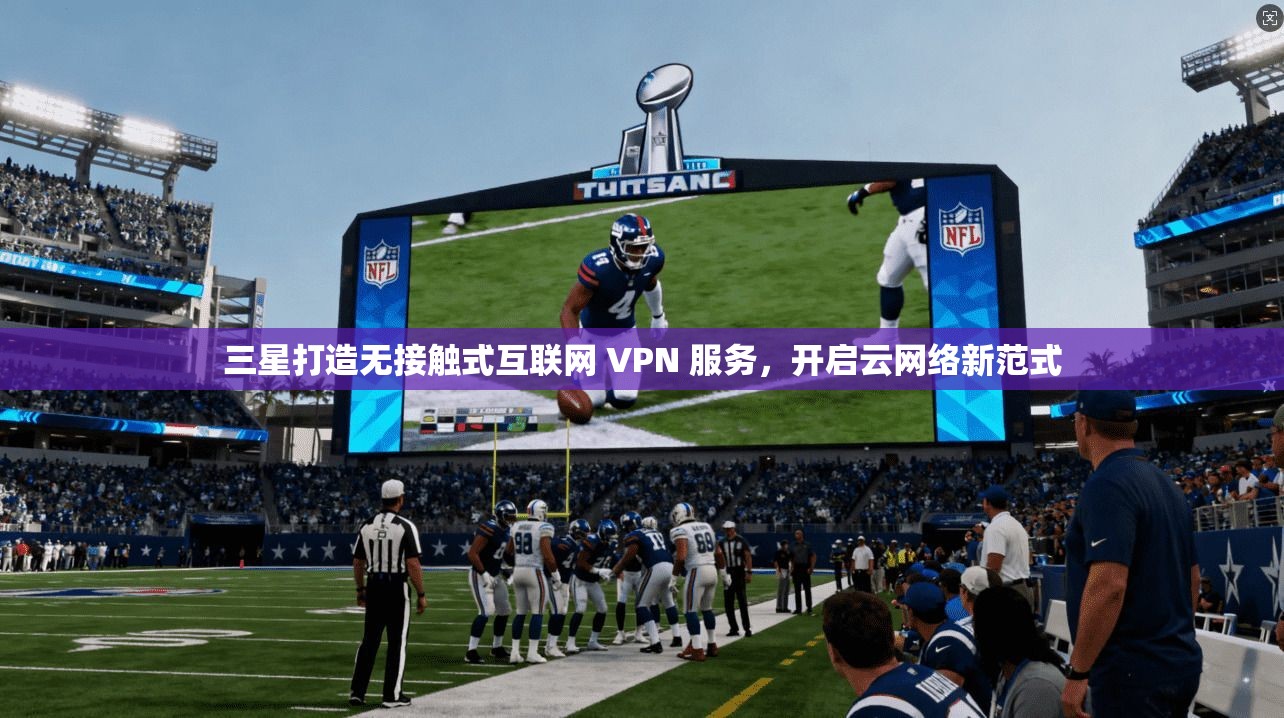 三星打造无接触式互联网 VPN 服务，开启云网络新范式