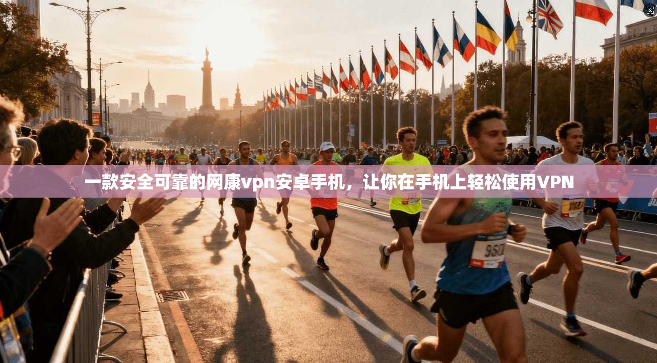 一款安全可靠的网康vpn安卓手机，让你在手机上轻松使用VPN