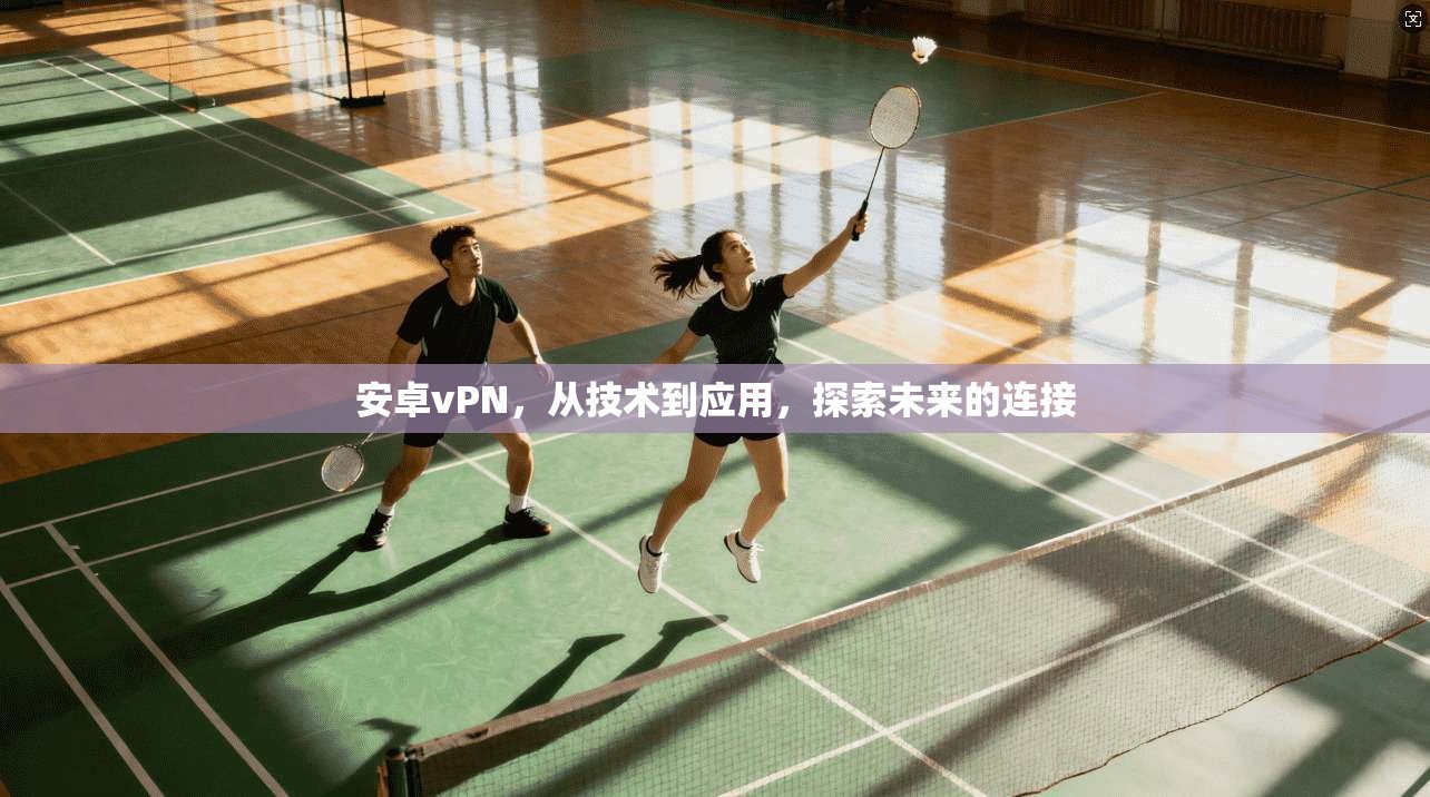 安卓vPN，从技术到应用，探索未来的连接