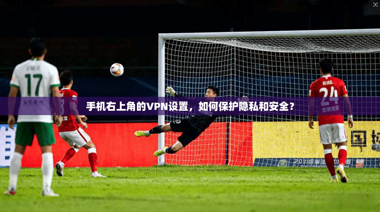 手机右上角的VPN设置，如何保护隐私和安全？