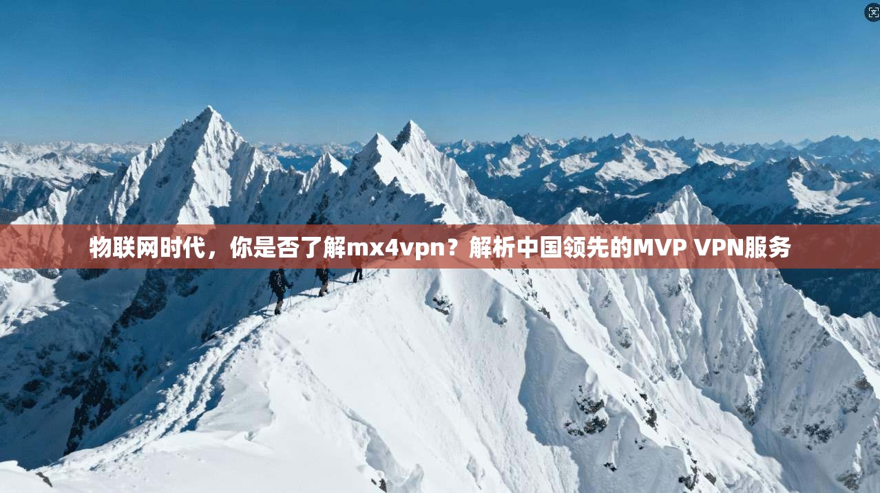 物联网时代，你是否了解mx4vpn？解析中国领先的MVP VPN服务