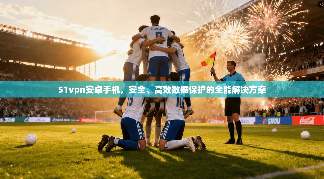 51vpn安卓手机，安全、高效数据保护的全能解决方案