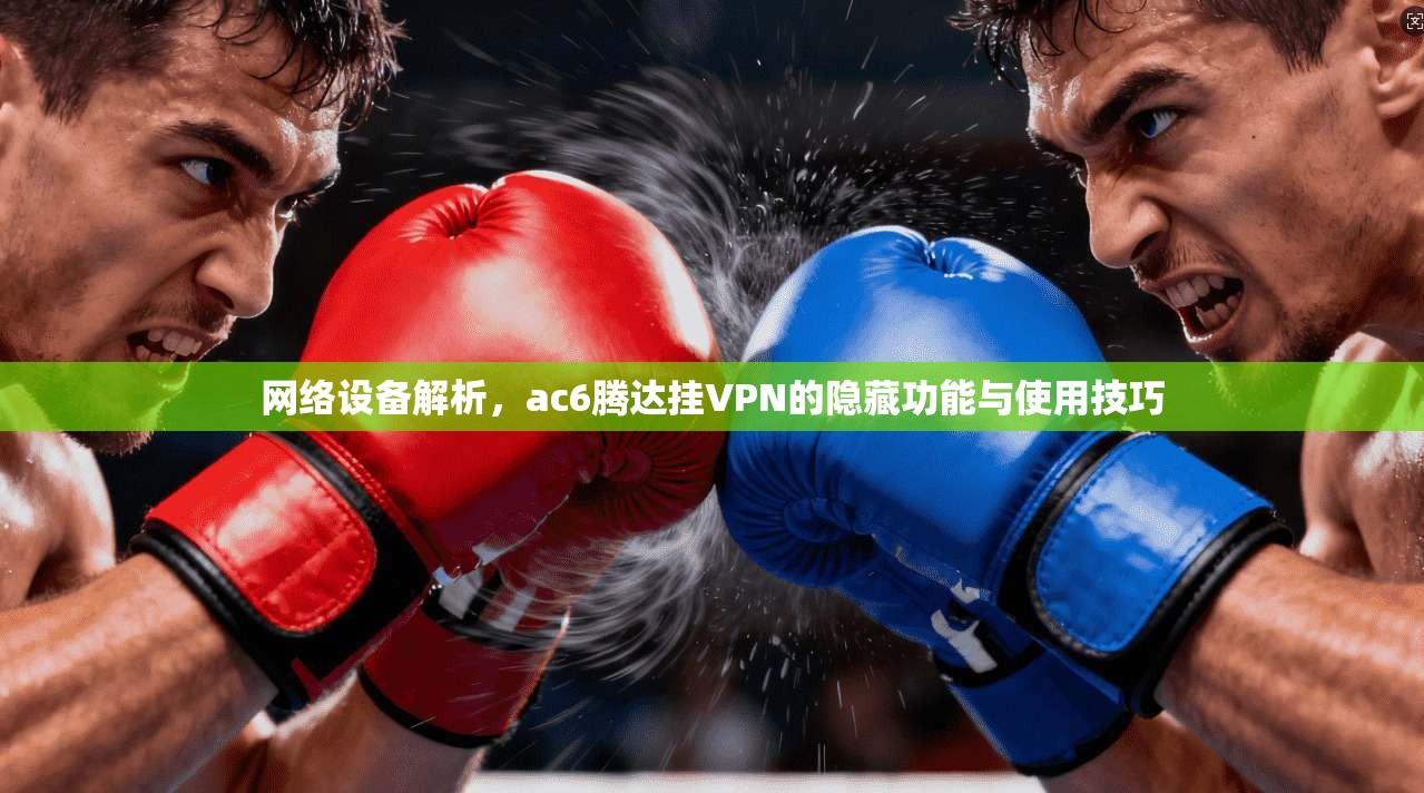 网络设备解析，ac6腾达挂VPN的隐藏功能与使用技巧