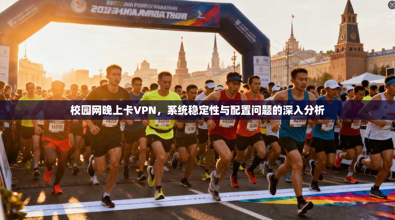 校园网晚上卡VPN，系统稳定性与配置问题的深入分析