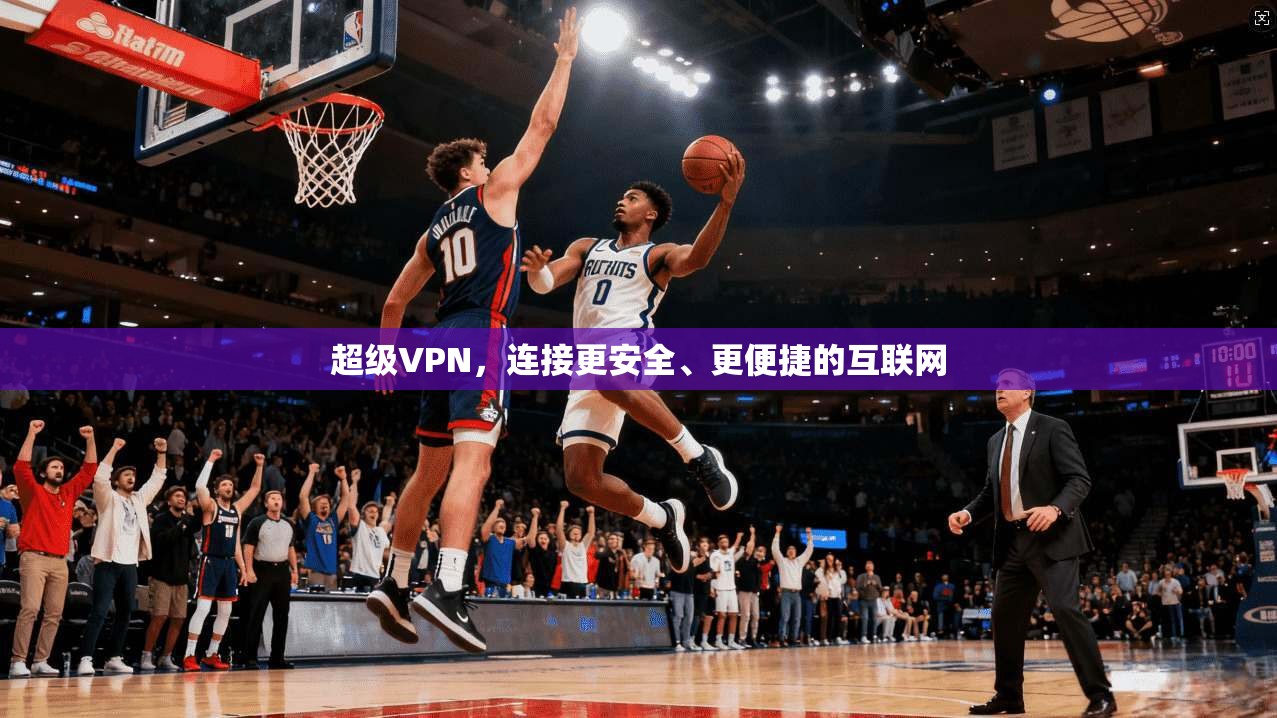 超级VPN，连接更安全、更便捷的互联网